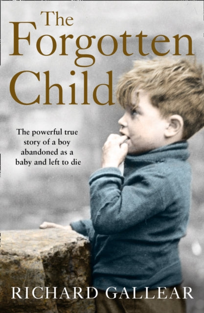 The Forgotten Child : The Powerful True Story of a Boy Abandoned as a Baby and Left to Die - Richard Gallear