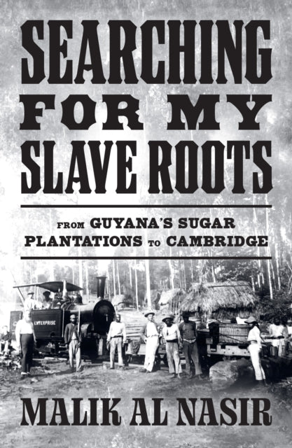 Searching for My Slave Roots : From Guyana's Sugar Plantations to Cambridge - Malik Al Nasir