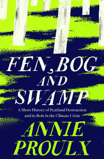 Fen, Bog and Swamp : A Short History of Peatland Destruction and its Role in the Climate Crisis - Annie Proulx