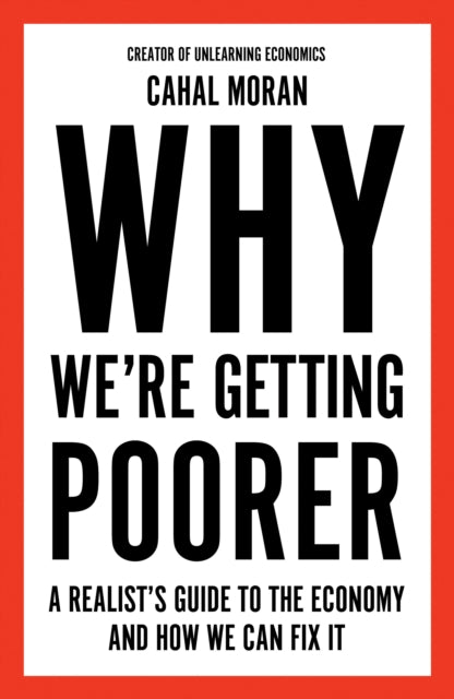 Why We're Getting Poorer : A Realist's Guide to the Economy and How We Can Fix it - Cahal Moran