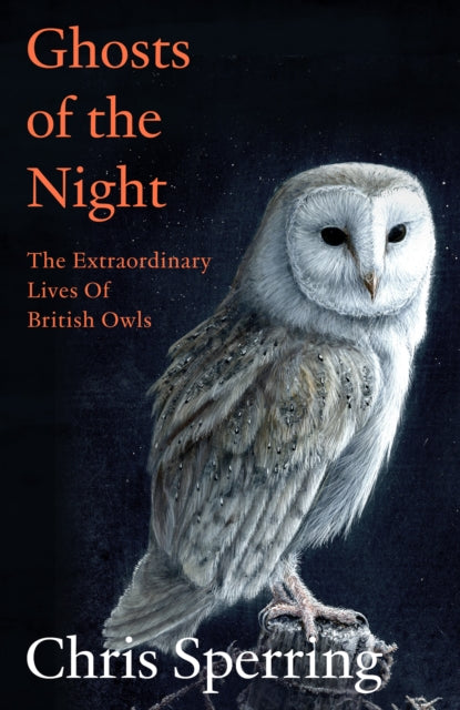 Ghosts of the Night : The Extraordinary Lives of British Owls - Chris Sperring