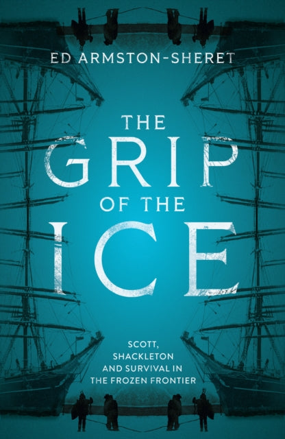 The Grip of the Ice : Scott, Shackleton and Survival in the Frozen Frontier - Ed Armston-Sheret