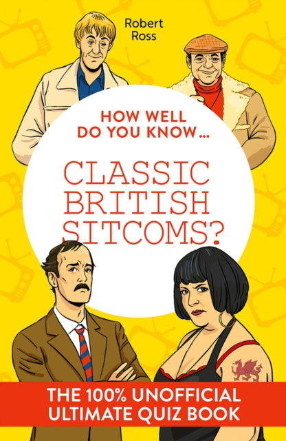 How Well Do You Know . Classic British Sitcoms? : The 100% Unofficial Ultimate Quiz Book - Robert Ross