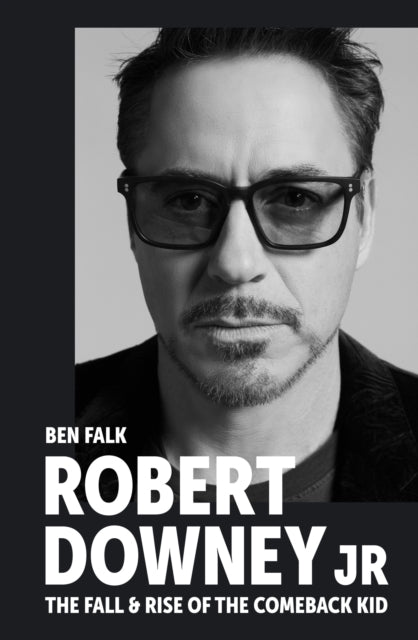 Robert Downey Jr: The Fall and Rise of the Comeback Kid - Ben Falk