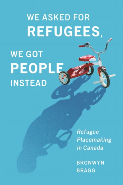 We Asked for Refugees, We Got People Instead : Refugee Placemaking in Canada - Bronwyn Bragg