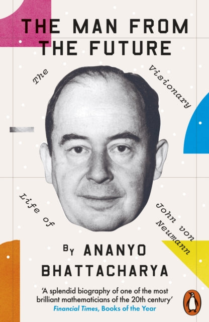 The Man from the Future : The Visionary Life of John von Neumann - Ananyo Bhattacharya