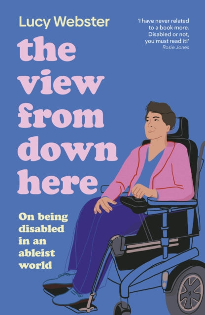 The View From Down Here : On Being Disabled in an Ableist World - Lucy Webster