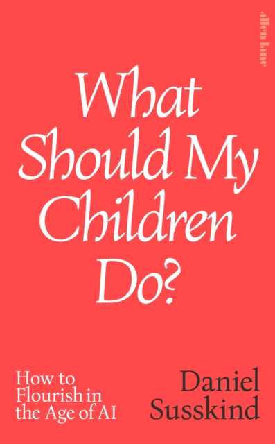 What Should My Children Do? : How to Flourish in the Age of AI - Daniel Susskind