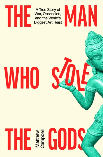The Man Who Stole the Gods : A True Story of War, Obsession, and the World's Biggest Art Heist - Matthew Campbell