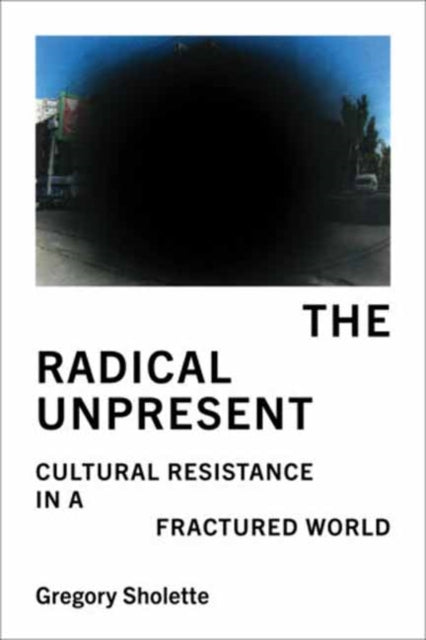 The Radical Unpresent : Cultural Resistance in a Fractured World - Gregory Sholette