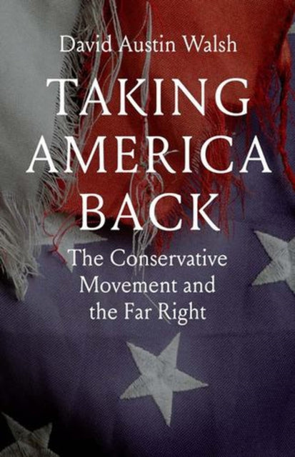 Taking America Back : The Conservative Movement and the Far Right - David Austin Walsh