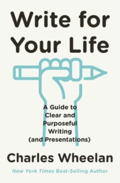 Write for Your Life : A Guide to Clear and Purposeful Writing (and Presentations) - Charles Wheelan