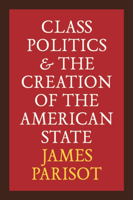 Class Politics and the Creation of the American State - James Parisot