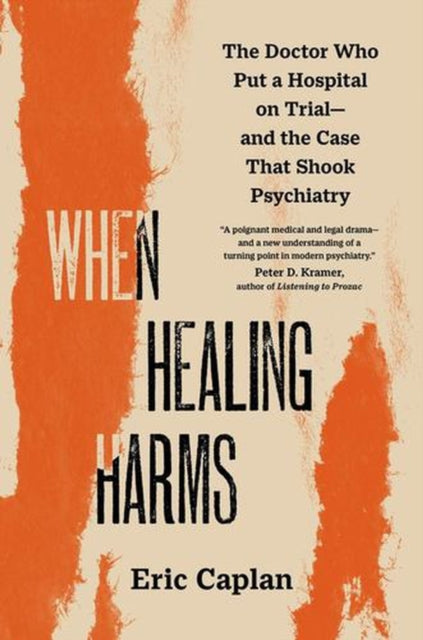 When Healing Harms : The Doctor Who Put a Hospital on Trial-and the Case That Shook Psychiatry - Eric Caplan