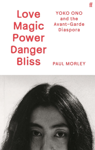 Love Magic Power Danger Bliss : Yoko Ono and the Avant-Garde Diaspora - Paul Morley