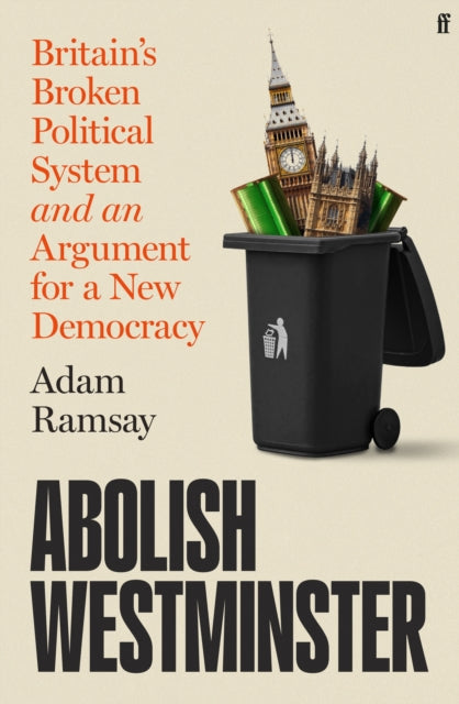 Abolish Westminster : Britain's Broken Political System and an Argument for a New Democracy - Adam Ramsay
