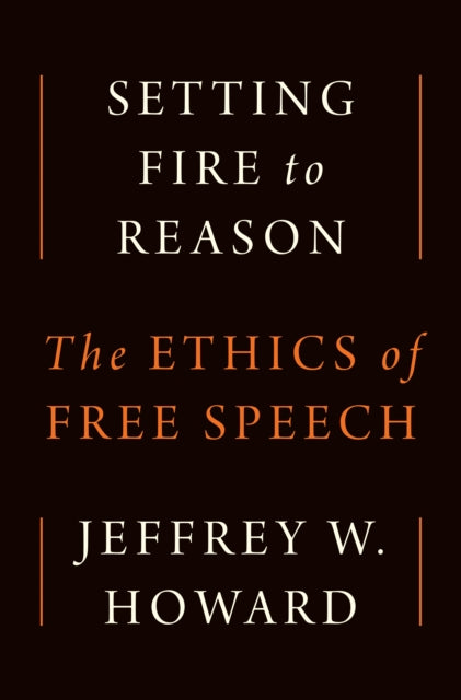 Setting Fire to Reason : The Ethics of Free Speech - Jeffrey W. Howard
