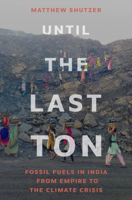 Until the Last Ton : Fossil Fuels in India from Empire to the Climate Crisis - Matthew Shutzer
