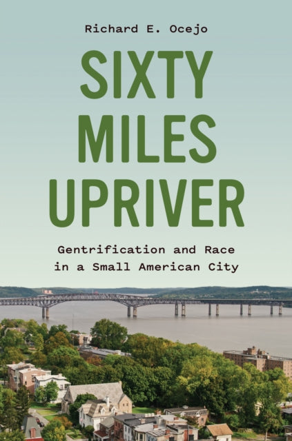 Sixty Miles Upriver : Gentrification and Race in a Small American City - Richard E. Ocejo