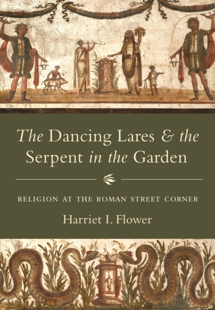 The Dancing Lares and the Serpent in the Garden : Religion at the Roman Street Corner - Harriet I. Flower