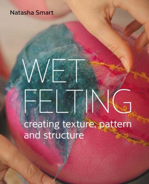 Wet Felting : Creating texture, pattern and structure - Natasha Smart