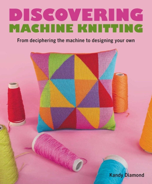 Discovering Machine Knitting : From Deciphering The Machine to Designing Your Own - Kandy Diamond