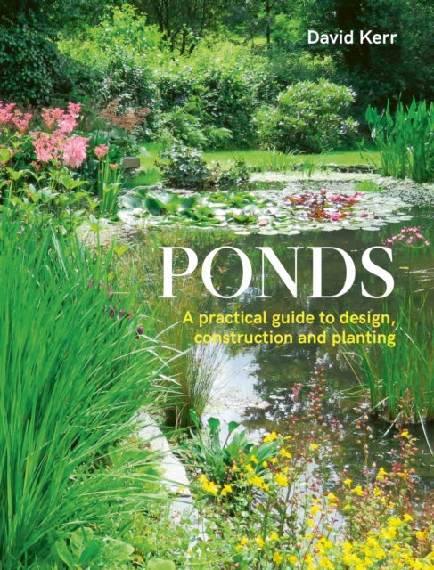 Ponds : A Practical Guide to Design, Construction and Planting - David Kerr