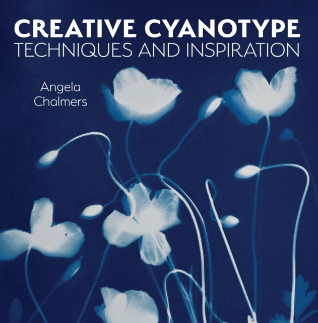 Creative Cyanotype : Techniques and Inspiration - Angela Chalmers