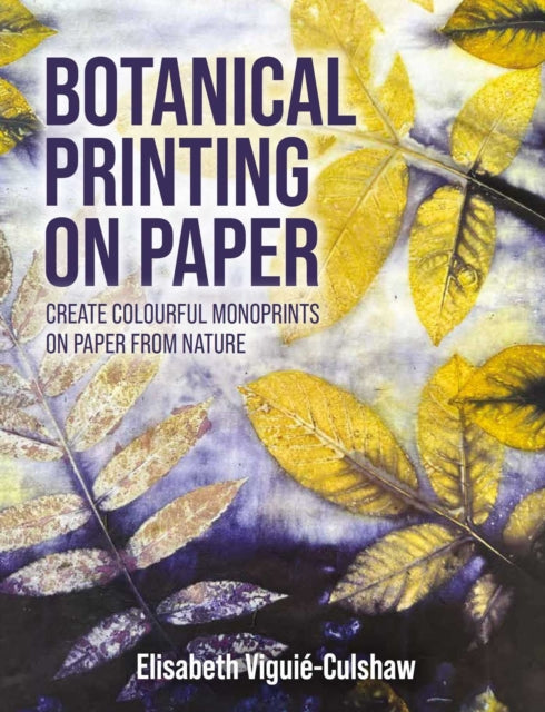 Botanical Printing On Paper : Create Colourful Monoprints on Paper From Nature - Elisabeth Viguie-Culshaw