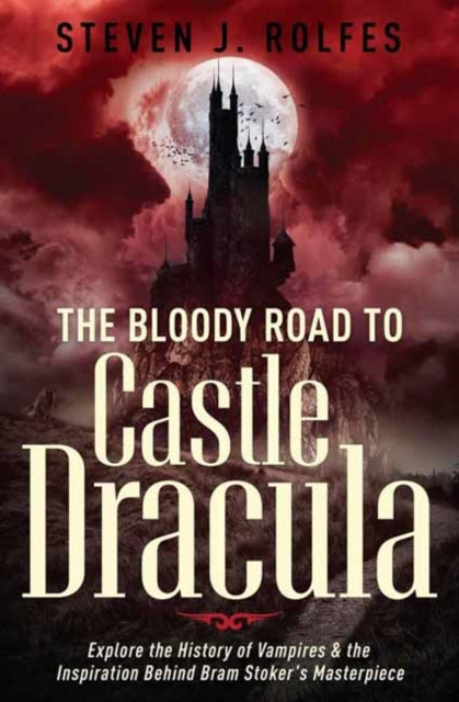The Bloody Road to Castle Dracula : Explore the History of Vampires & the Inspiration Behind Bram Stoker's Masterpiece - Steven J. Rolfes