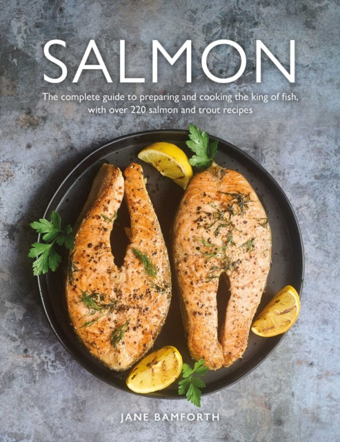Salmon : The complete guide to preparing and cooking the king of fish, with over 220 salmon and trout recipes - Jane Bamforth
