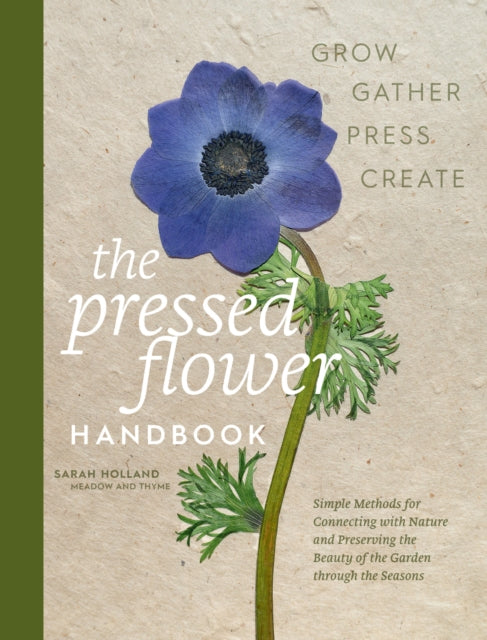 The Pressed Flower Handbook : Simple Methods for Connecting with Nature and Preserving the Beauty of the Garden through the Seasons - Grow, Gather, Press, Create - Sarah Holland