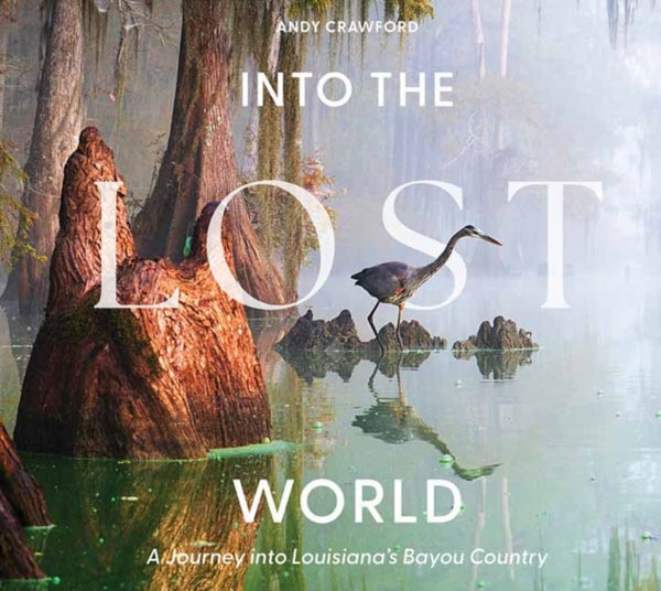 Into the Lost World : A Journey into Louisiana's Bayou Country - Andy Crawford