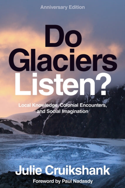 Do Glaciers Listen? Anniversary Edition : Local Knowledge, Colonial Encounters, and Social Imagination - Julie Cruikshank