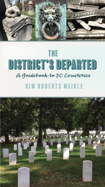 The District's Departed : A Guidebook to DC Cemeteries - Kim Roberts Meikle