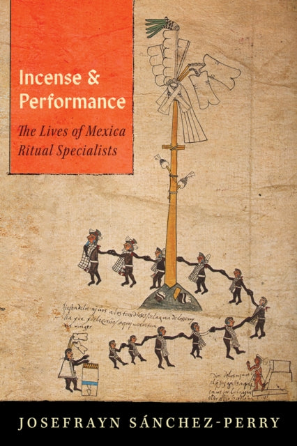 Incense and Performance : The Lives of Mexica Ritual Specialists - Josefrayn Sanchez-Perry