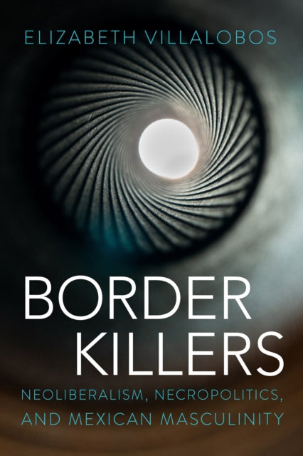 Border Killers : Neoliberalism, Necropolitics, and Mexican Masculinity - Elizabeth Villalobos