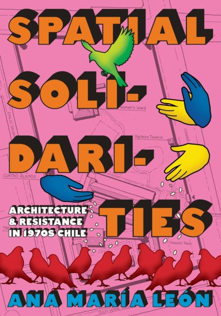 Spatial Solidarities : Architecture and Resistance in 1970s Chile - Ana Maria Leon
