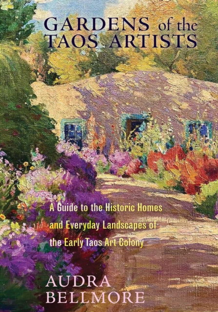 Gardens of the Taos Artists : A Guide to the Historic Homes and Everyday Landscapes of the Early Taos Art Colony - Audra Bellmore