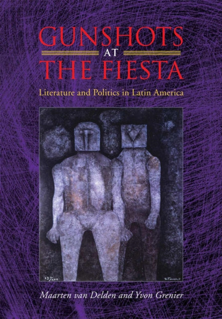 Gunshots at the Fiesta : Literature and Politics in Latin America - Maarten van Delden