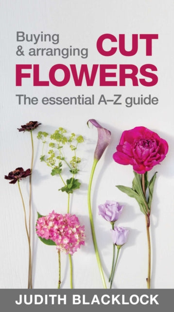 Buying & Arranging Cut Flowers - The Essential A-Z Guide - Judith Blacklock