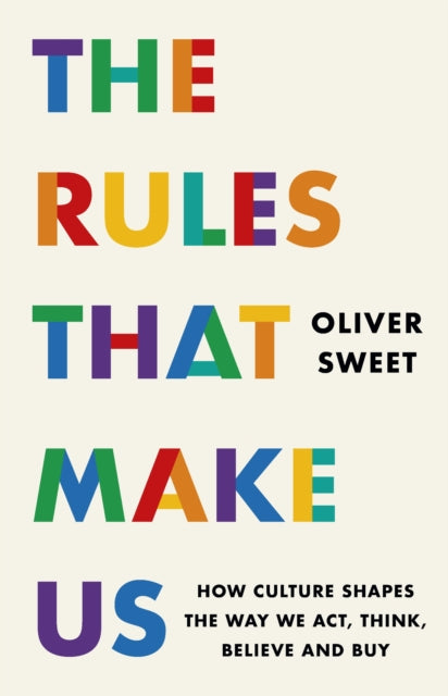 The Rules That Make Us : How Culture Shapes the Way We Act, Think, Believe and Buy - Oliver Sweet