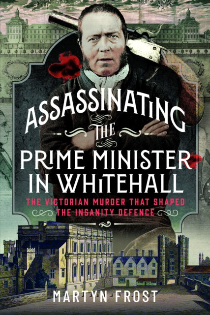 Assassinating the Prime Minister in Whitehall : The Victorian Murder that Shaped the Insanity Defence - Martyn Frost