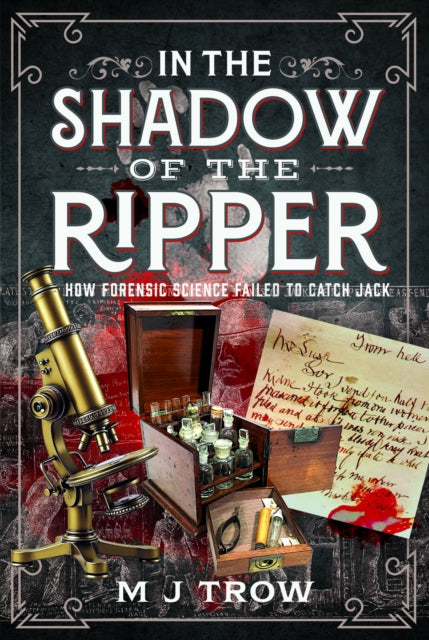 In the Shadow of the Ripper : How Forensic Science Failed to Catch Jack - M J Trow