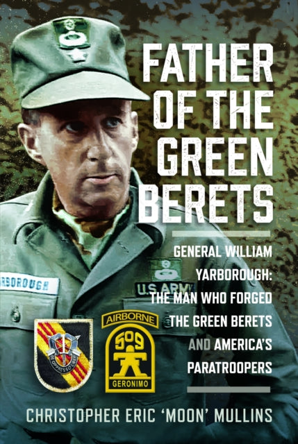 Father of the Green Berets : General William Yarborough: The Man Who Forged the Green Berets and America's Paratroopers - Christopher Eric 'Moon' Mullins
