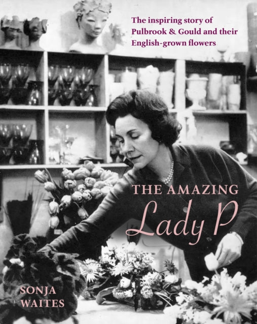 The Amazing Lady P : The Inspiring Story of Pulbrook & Gould and their English-grown Flowers - Shane Connolly