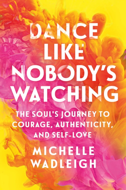 Dance Like Nobody's Watching : The Soul's Journey to Courage, Authenticity, and Self-Love - Michelle Wadleigh