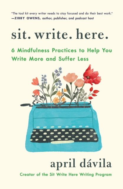 Sit Write Here : 6 Mindfulness Practices to Help You Write More and Suffer Less - April Davila