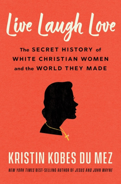 Live Laugh Love : The Secret History of White Christian Women and the World They Made - Kristin Kobes Du Mez