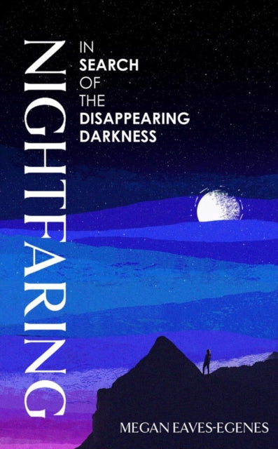 Nightfaring : In Search of the Disappearing Darkness - Megan Eaves-Egenes